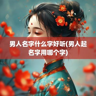 男人名字什么字好听(男人起名字用哪个字)