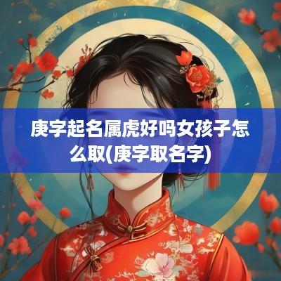 庚字起名属虎好吗女孩子怎么取(庚字取名字)