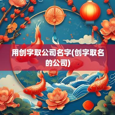 用创字取公司名字(创字取名的公司)