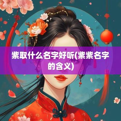 紫取什么名字好听(紫紫名字的含义)