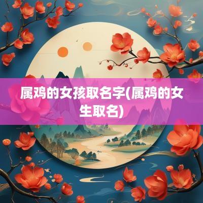 属鸡的女孩取名字(属鸡的女生取名)