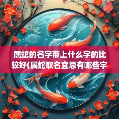 属蛇的名字带上什么字的比较好(属蛇取名宜忌有哪些字)
