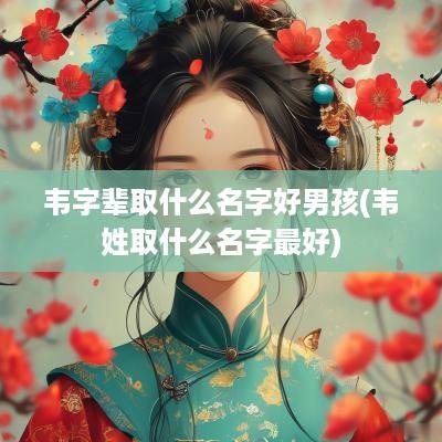 韦字辈取什么名字好男孩(韦姓取什么名字最好)