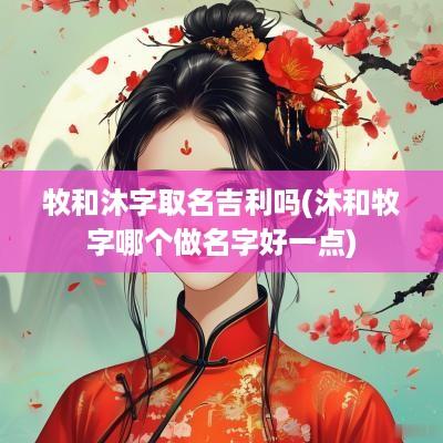 牧和沐字取名吉利吗(沐和牧字哪个做名字好一点)