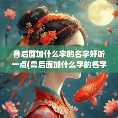 鲁后面加什么字的名字好听一点(鲁后面加什么字的名字好听)