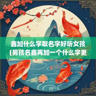 鑫加什么字取名字好听女孩(男孩名鑫再加一个什么字更好)