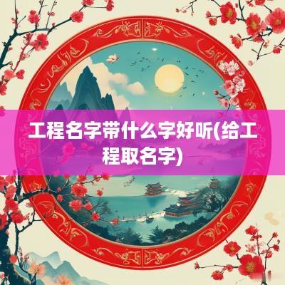 工程名字带什么字好听(给工程取名字)
