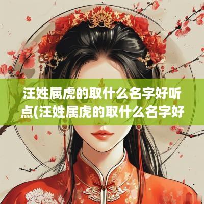 汪姓属虎的取什么名字好听点(汪姓属虎的取什么名字好听女孩)