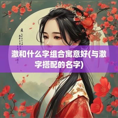 澈和什么字组合寓意好(与澈字搭配的名字)