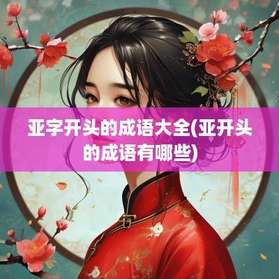 亚字开头的成语大全(亚开头的成语有哪些)