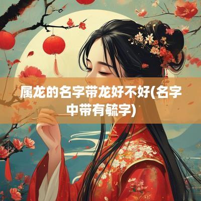 属龙的名字带龙好不好(名字中带有毓字)