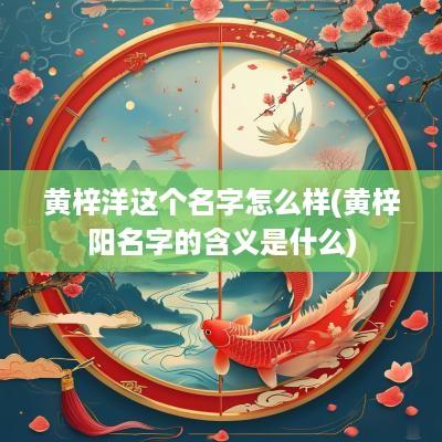 黄梓洋这个名字怎么样(黄梓阳名字的含义是什么)