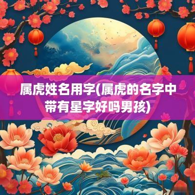 属虎姓名用字(属虎的名字中带有星字好吗男孩)