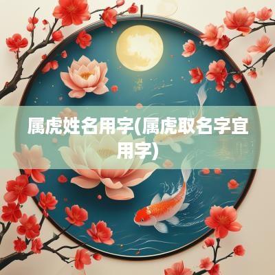 属虎姓名用字(属虎取名字宜用字)