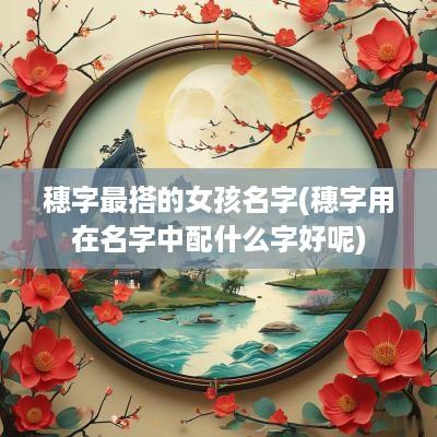 穗字最搭的女孩名字(穗字用在名字中配什么字好呢)
