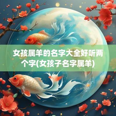 女孩属羊的名字大全好听两个字(女孩子名字属羊)
