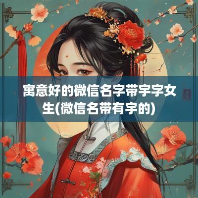 寓意好的微信名字带宇字女生(微信名带有宇的)