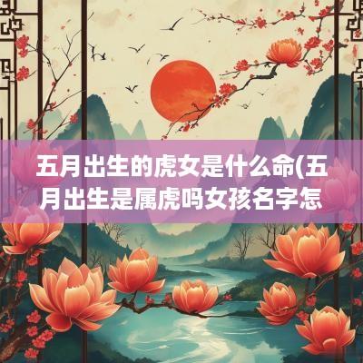 五月出生的虎女是什么命(五月出生是属虎吗女孩名字怎么取)