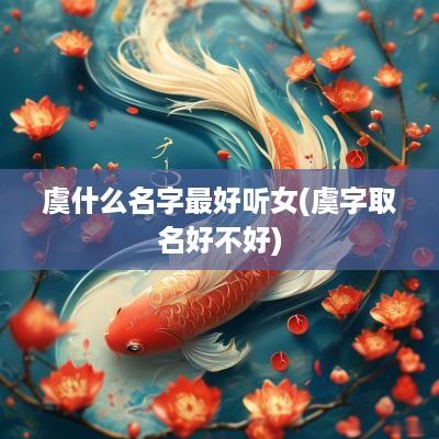 虞什么名字最好听女(虞字取名好不好)