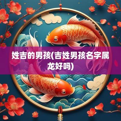 姓吉的男孩(吉姓男孩名字属龙好吗)