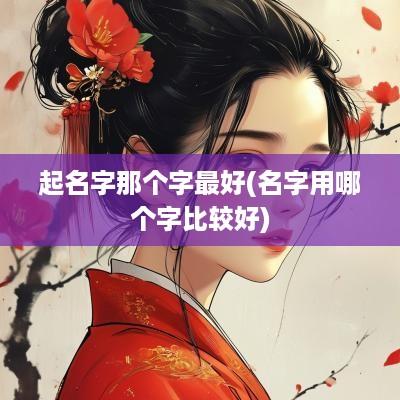 起名字那个字最好(名字用哪个字比较好)