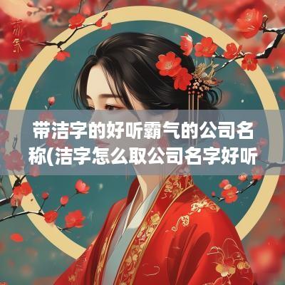 带洁字的好听霸气的公司名称(洁字怎么取公司名字好听)