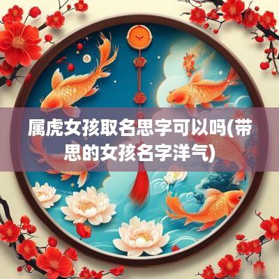 属虎女孩取名思字可以吗(带思的女孩名字洋气)