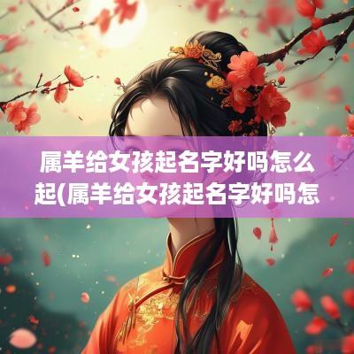 属羊给女孩起名字好吗怎么起(属羊给女孩起名字好吗怎么取)