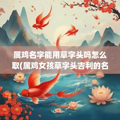 属鸡名字能用草字头吗怎么取(属鸡女孩草字头吉利的名字)