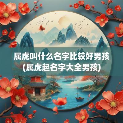 属虎叫什么名字比较好男孩(属虎起名字大全男孩)