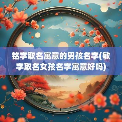 铭字取名寓意的男孩名字(敏字取名女孩名字寓意好吗)
