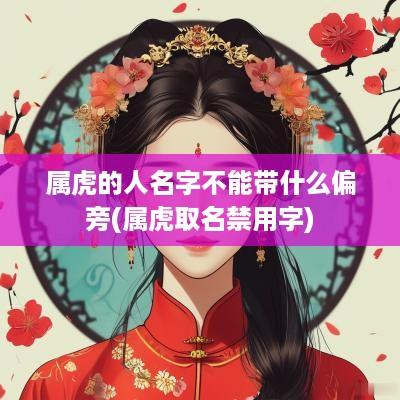 属虎的人名字不能带什么偏旁(属虎取名禁用字)