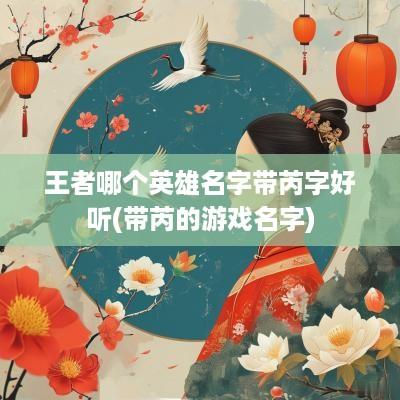 王者哪个英雄名字带芮字好听(带芮的游戏名字)