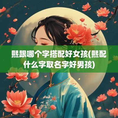 熙跟哪个字搭配好女孩(熙配什么字取名字好男孩)
