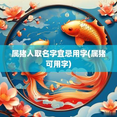 属猪人取名字宜忌用字(属猪可用字)