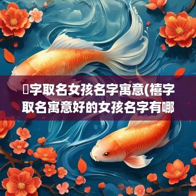 晞字取名女孩名字寓意(禧字取名寓意好的女孩名字有哪些)