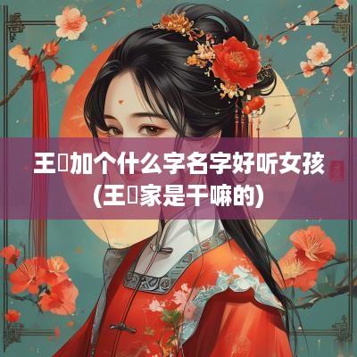 王喆加个什么字名字好听女孩(王喆家是干嘛的)