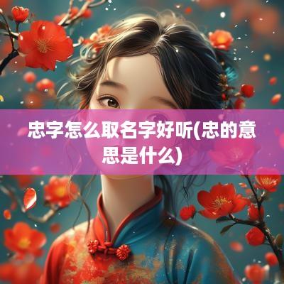 忠字怎么取名字好听(忠的意思是什么)