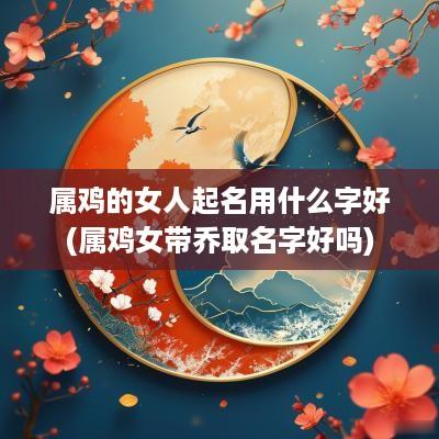 属鸡的女人起名用什么字好(属鸡女带乔取名字好吗)