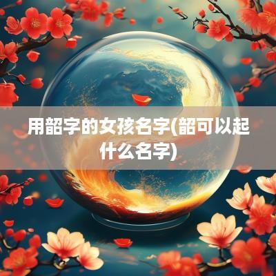 用韶字的女孩名字(韶可以起什么名字)