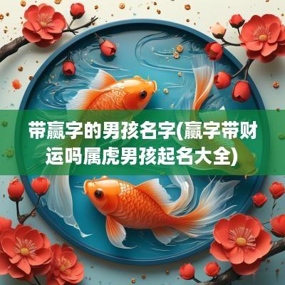 带赢字的男孩名字(赢字带财运吗属虎男孩起名大全)