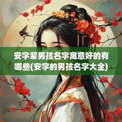 安字辈男孩名字寓意好的有哪些(安字的男孩名字大全)
