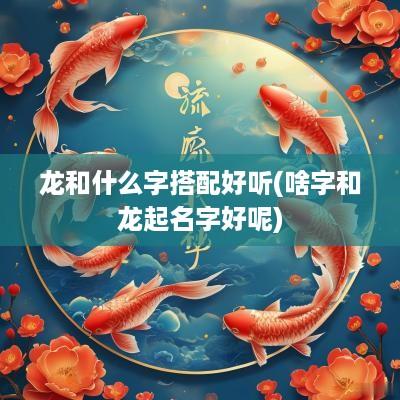 龙和什么字搭配好听(啥字和龙起名字好呢)