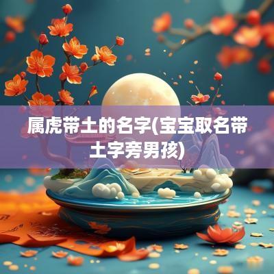 属虎带土的名字(宝宝取名带土字旁男孩)