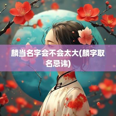 麟当名字会不会太大(麟字取名忌讳)