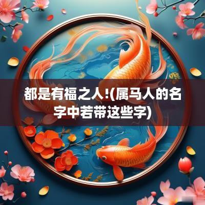 都是有福之人!(属马人的名字中若带这些字)