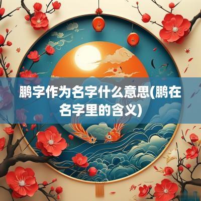 鹏字作为名字什么意思(鹏在名字里的含义)
