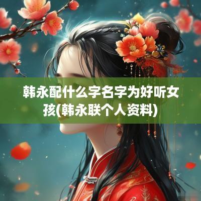 韩永配什么字名字为好听女孩(韩永联个人资料)