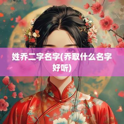 姓乔二字名字(乔取什么名字好听)