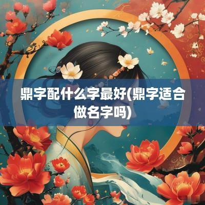 鼎字配什么字最好(鼎字适合做名字吗)